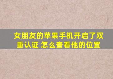 女朋友的苹果手机开启了双重认证 怎么查看他的位置